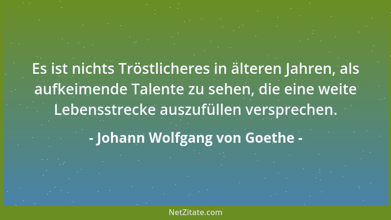 Johann Wolfgang von Goethe - Es ist nichts Tröstlicheres in älteren Jahren, als aufkeimende Talente zu sehen, die eine weit...