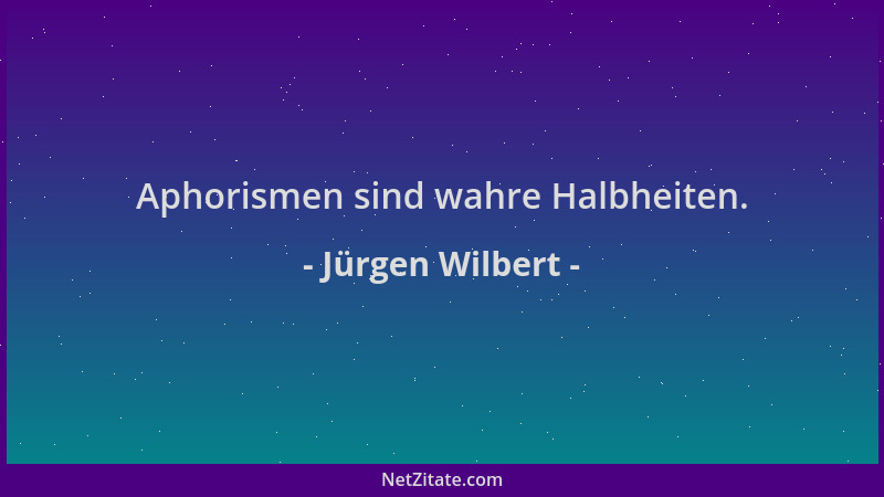 Jürgen Wilbert - Aphorismen sind wahre Halbheiten....