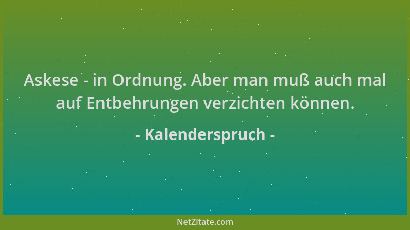 Kalenderspruch - Askese - in Ordnung. Aber man muß auch mal auf Entbehrungen verzichten können....