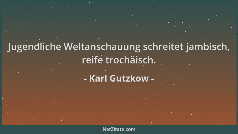 Karl Gutzkow - Jugendliche Weltanschauung schreitet jambisch, reife trochäisch....