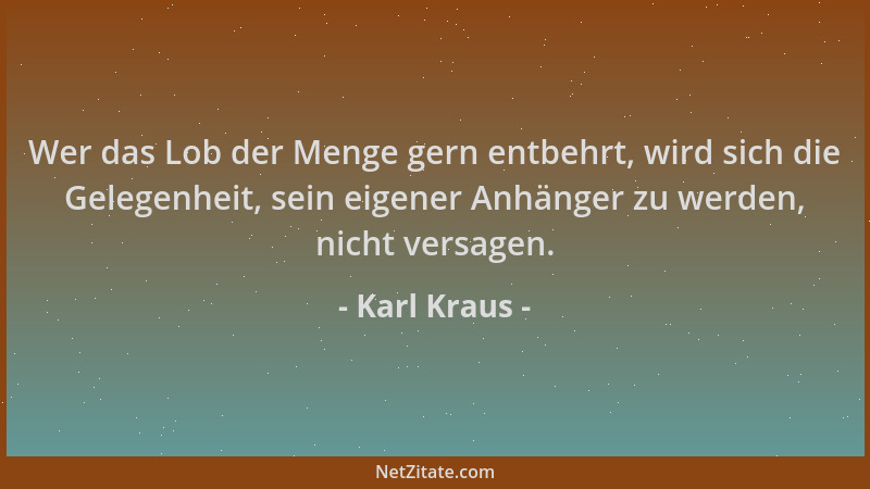 Karl Kraus - Wer das Lob der Menge gern entbehrt, wird sich die Gelegenheit, sein eigener Anhänger zu werden, nicht versage...