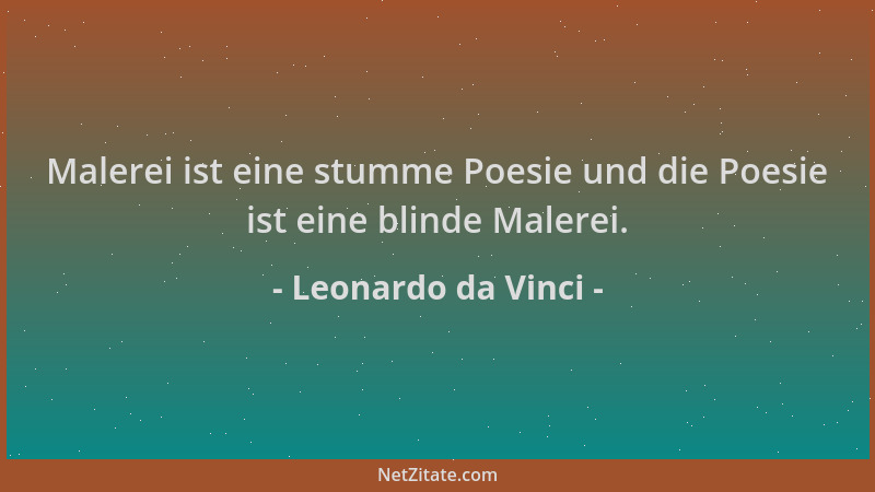 Leonardo da Vinci - Malerei ist eine stumme Poesie und die Poesie ist eine blinde Malerei....