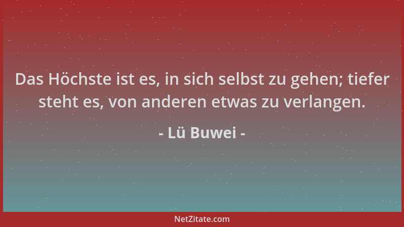 Lü Buwei - Das Höchste ist es, in sich selbst zu gehen; tiefer steht es, von anderen etwas zu verlangen....