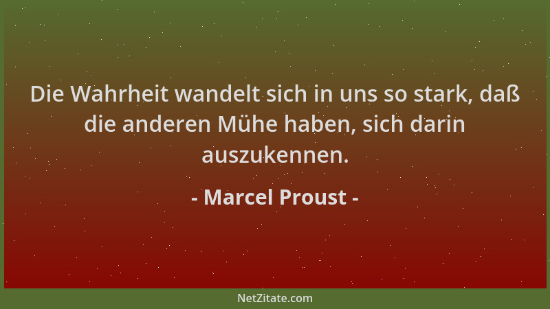 Marcel Proust - Die Wahrheit wandelt sich in uns so stark, daß die anderen Mühe haben, sich darin auszukennen....