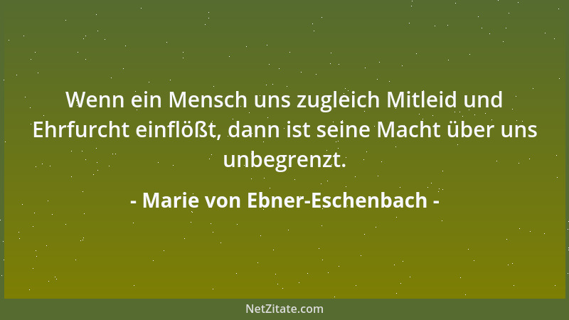 Marie von Ebner-Eschenbach - Wenn ein Mensch uns zugleich Mitleid und Ehrfurcht einflößt, dann ist seine Macht über uns unb...
