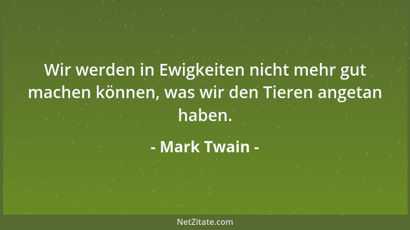 Mark Twain - Wir werden in Ewigkeiten nicht mehr gut machen können, was wir den Tieren angetan haben....