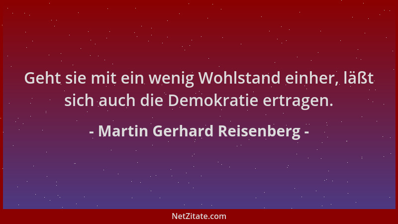Martin Gerhard Reisenberg - Geht sie mit ein wenig Wohlstand einher, läßt sich auch die Demokratie ertragen....