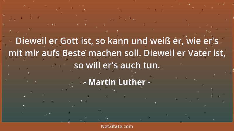Martin Luther - Dieweil er Gott ist, so kann und weiß er, wie er 's mit mir aufs Beste machen soll. Dieweil er Vater ist, so...