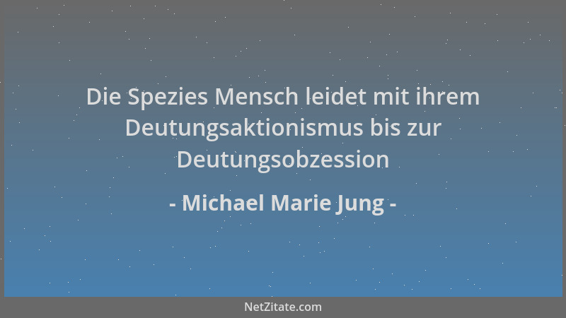 Michael Marie Jung - Die Spezies Mensch leidet mit ihrem Deutungsaktionismus bis zur Deutungsobzession...