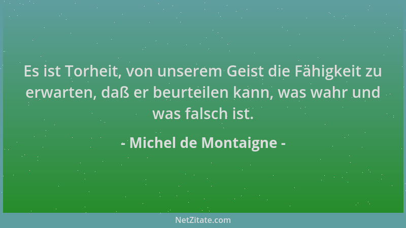 Michel de Montaigne - Es ist Torheit, von unserem Geist die Fähigkeit zu erwarten, daß er beurteilen kann, was wahr und was...