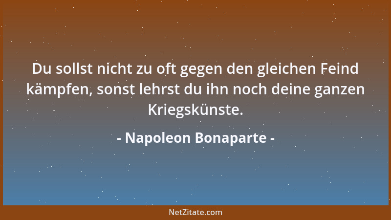 Napoleon Bonaparte - Du sollst nicht zu oft gegen den gleichen Feind kämpfen, sonst lehrst du ihn noch deine ganzen Kriegsk...