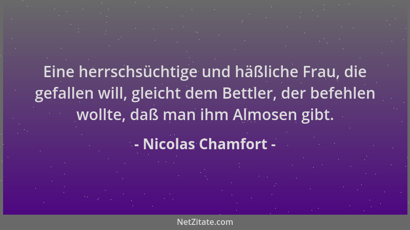 Nicolas Chamfort - Eine herrschsüchtige und häßliche Frau, die gefallen will, gleicht dem Bettler, der befehlen wollte, daß...