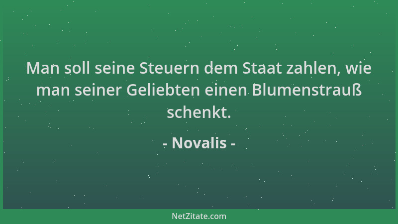 Novalis - Man soll seine Steuern dem Staat zahlen, wie man seiner Geliebten einen Blumenstrauß schenkt....