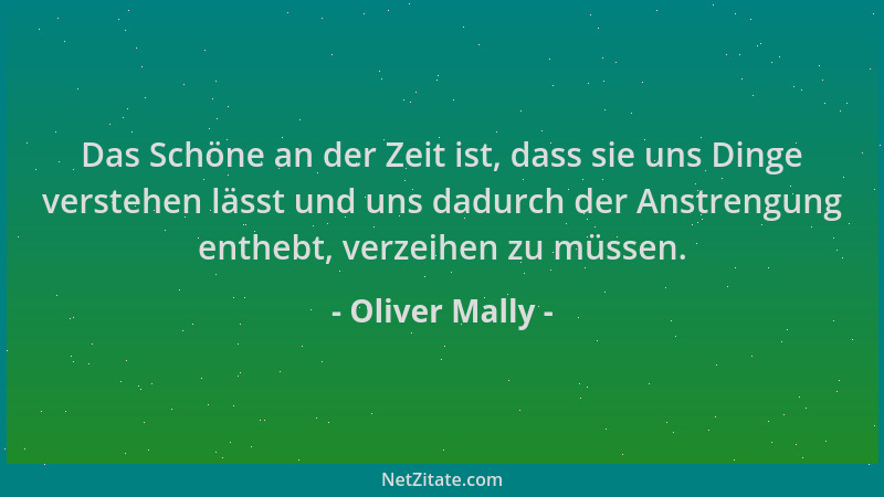 Oliver Mally - Das Schöne an der Zeit ist, dass sie uns Dinge verstehen lässt und uns dadurch der Anstrengung enthebt, verz...