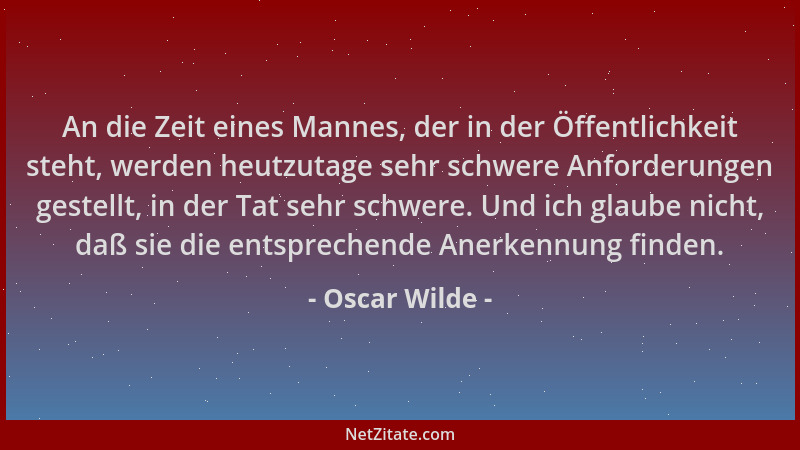 Oscar Wilde - An die Zeit eines Mannes, der in der Öffentlichkeit steht, werden heutzutage sehr schwere Anforderungen geste...