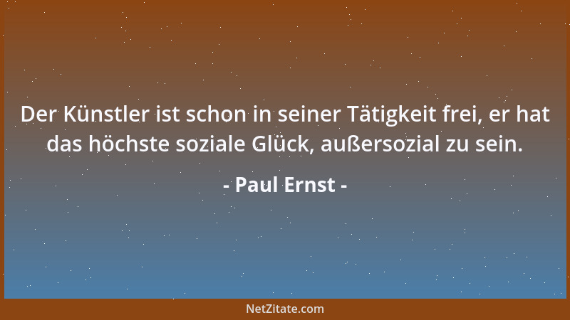 Paul Ernst - Der Künstler ist schon in seiner Tätigkeit frei, er hat das höchste soziale Glück, außersozial zu sein....