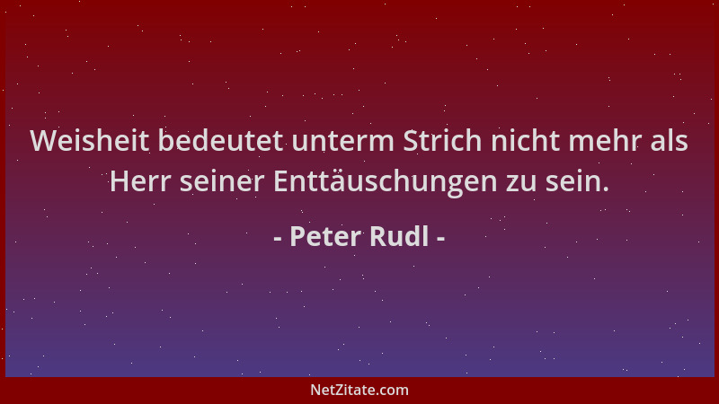 Peter Rudl - Weisheit bedeutet unterm Strich nicht mehr als Herr seiner Enttäuschungen zu sein....