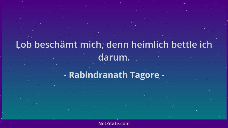 Rabindranath Tagore - Lob beschämt mich, denn heimlich bettle ich darum....