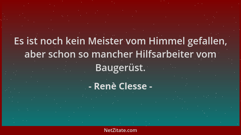 Renè Clesse - Es ist noch kein Meister vom Himmel gefallen, aber schon so mancher Hilfsarbeiter vom Baugerüst....