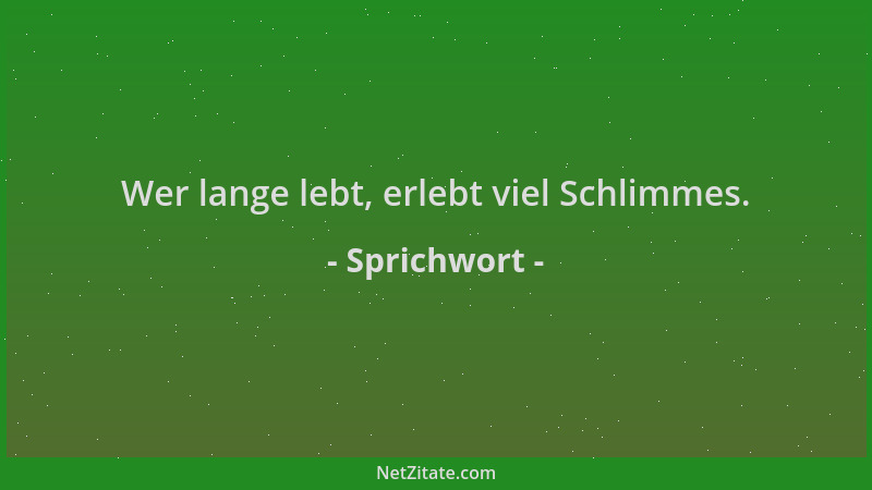Sprichwort - Wer lange lebt, erlebt viel Schlimmes....