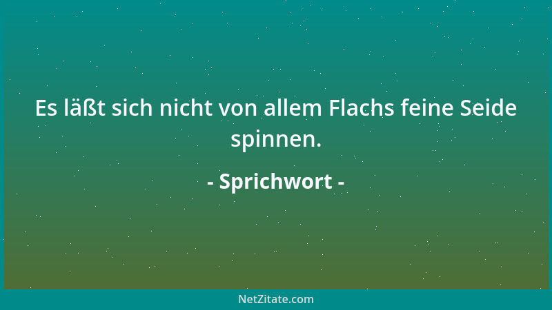 Sprichwort - Es läßt sich nicht von allem Flachs feine Seide spinnen....