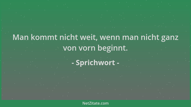 Sprichwort - Man kommt nicht weit, wenn man nicht ganz von vorn beginnt....