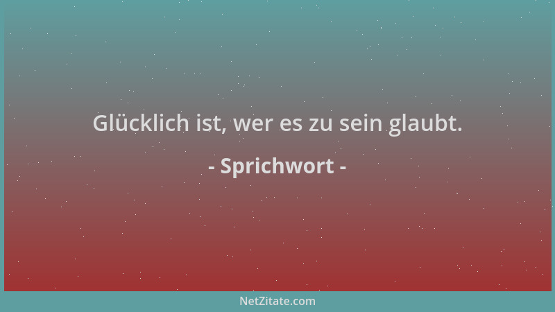 Sprichwort - Glücklich ist, wer es zu sein glaubt....