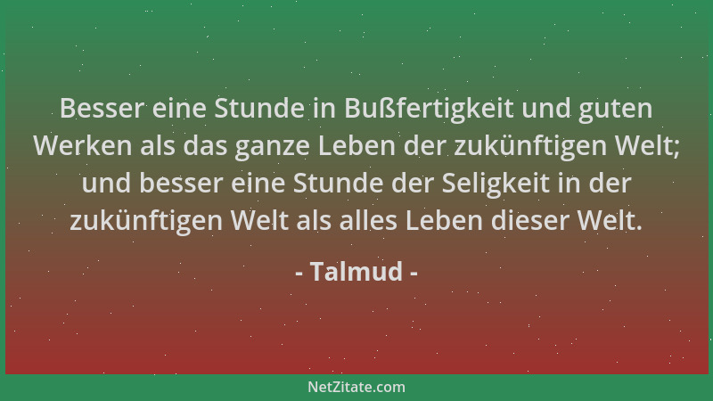 Talmud - Besser eine Stunde in Bußfertigkeit und guten Werken als das ganze Leben der zukünftigen Welt; und besser eine Stu...