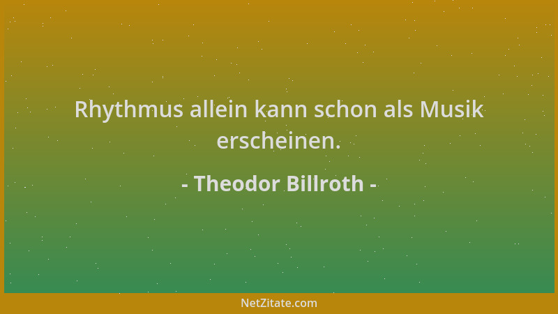 Theodor Billroth - Rhythmus allein kann schon als Musik erscheinen....