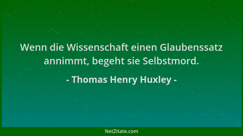 Thomas Henry Huxley - Wenn die Wissenschaft einen Glaubenssatz annimmt, begeht sie Selbstmord....