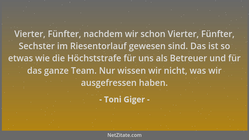 Toni Giger - Vierter, Fünfter, nachdem wir schon Vierter, Fünfter, Sechster im Riesentorlauf gewesen sind. Das ist so etwas...