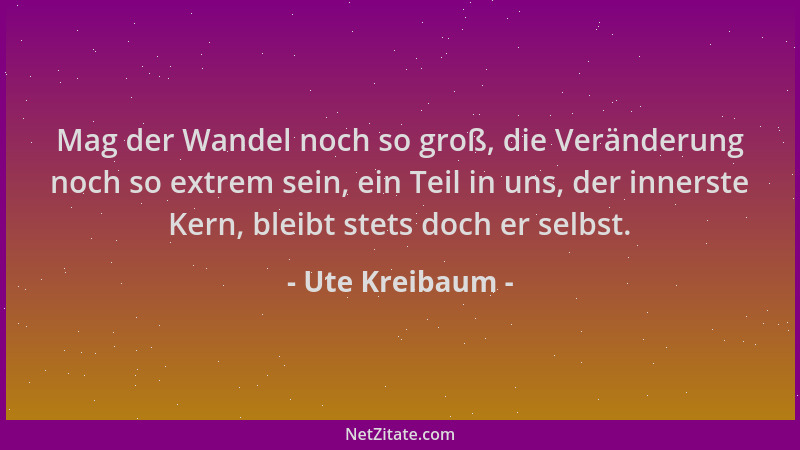 Ute Kreibaum - Mag der Wandel noch so groß, die Veränderung noch so extrem sein, ein Teil in uns, der innerste Kern, bleibt...