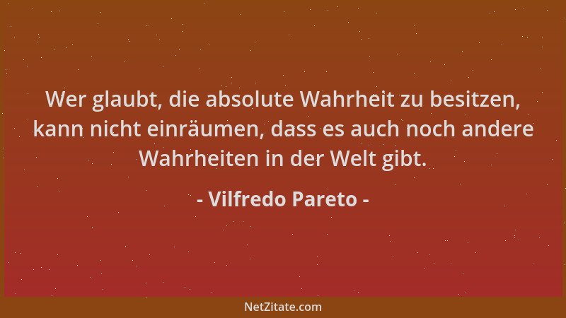 Vilfredo Pareto - Wer glaubt, die absolute Wahrheit zu besitzen, kann nicht einräumen, dass es auch noch andere Wahrheiten...