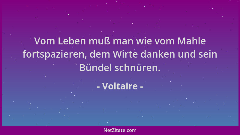 Voltaire - Vom Leben muß man wie vom Mahle fortspazieren, dem Wirte danken und sein Bündel schnüren....
