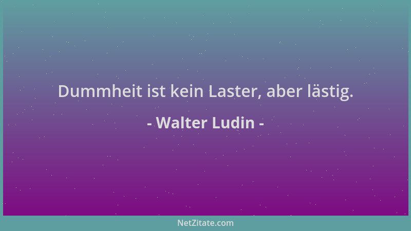 Walter Ludin - Dummheit ist kein Laster, aber lästig....