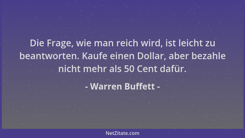 Warren Buffett - Die Frage, wie man reich wird, ist leicht zu beantworten. Kaufe einen Dollar, aber bezahle nicht mehr als...