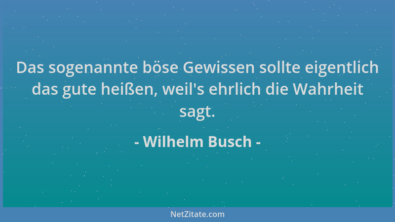 Wilhelm Busch - Das sogenannte böse Gewissen sollte eigentlich das gute heißen, weil 's ehrlich die Wahrheit sagt....