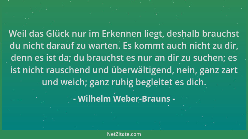 Wilhelm Weber-Brauns - Weil das Glück nur im Erkennen liegt, deshalb brauchst du nicht darauf zu warten. Es kommt auch nich...