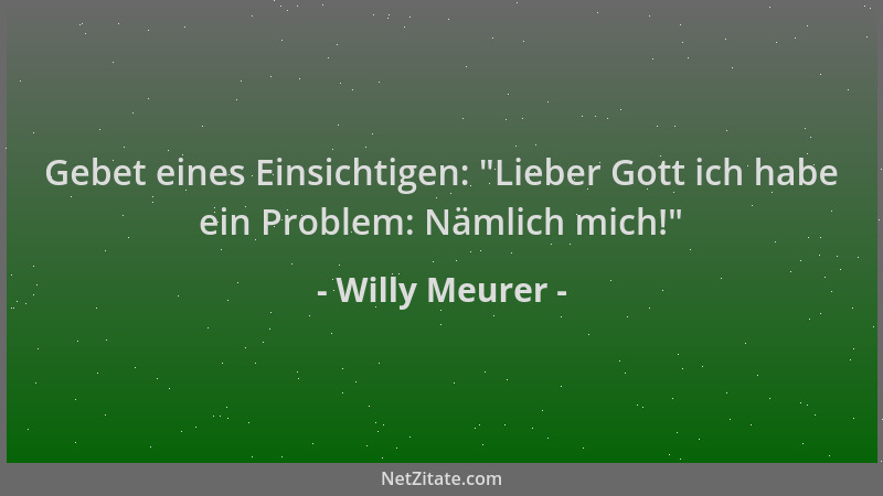 Willy Meurer - Gebet eines Einsichtigen:  "Lieber Gott ich habe ein Problem: Nämlich mich! "...