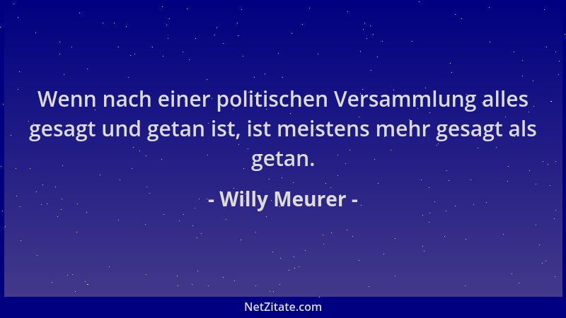 Willy Meurer - Wenn nach einer politischen Versammlung alles gesagt und getan ist, ist meistens mehr gesagt als getan....