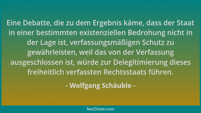 Wolfgang Schäuble - Eine Debatte, die zu dem Ergebnis käme, dass der Staat in einer bestimmten existenziellen Bedrohung nic...