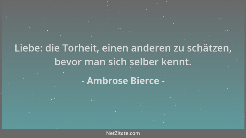 Ambrose Bierce - Liebe: die Torheit, einen anderen zu schätzen, bevor man sich selber kennt....