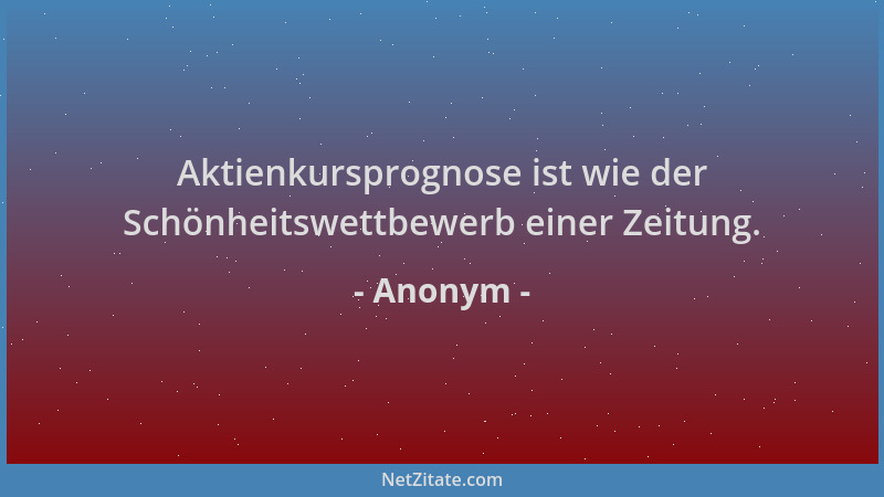 Anonym - Aktienkursprognose ist wie der Schönheitswettbewerb einer Zeitung....