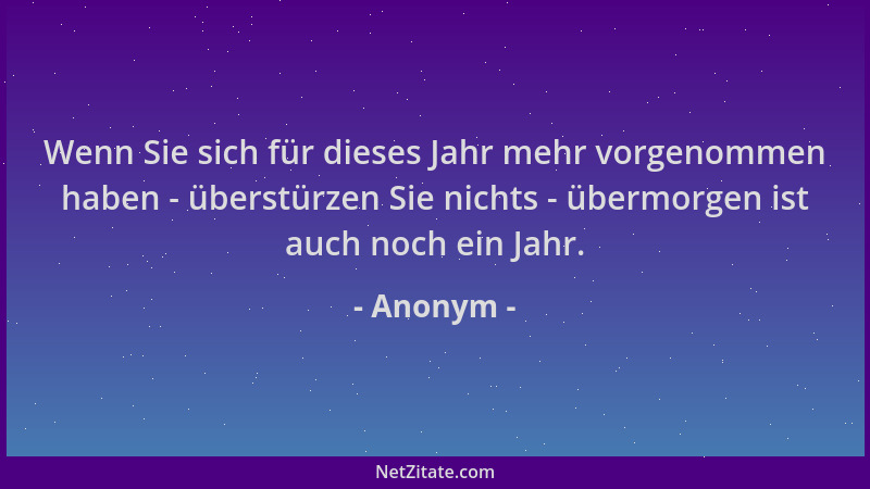 Anonym - Wenn Sie sich für dieses Jahr mehr vorgenommen haben - überstürzen Sie nichts - übermorgen ist auch noch ein Jahr....