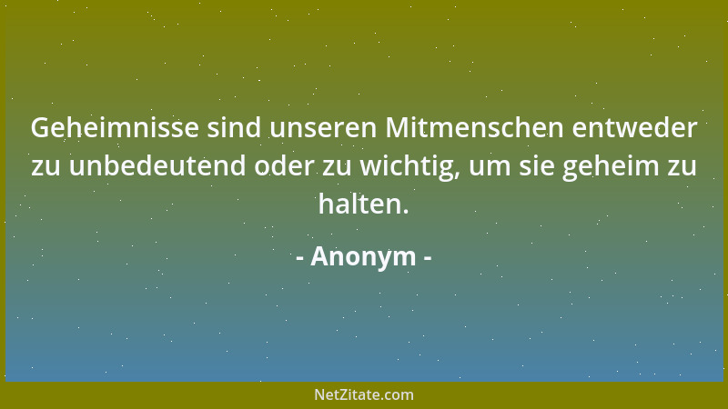 Anonym - Geheimnisse sind unseren Mitmenschen entweder zu unbedeutend oder zu wichtig, um sie geheim zu halten....