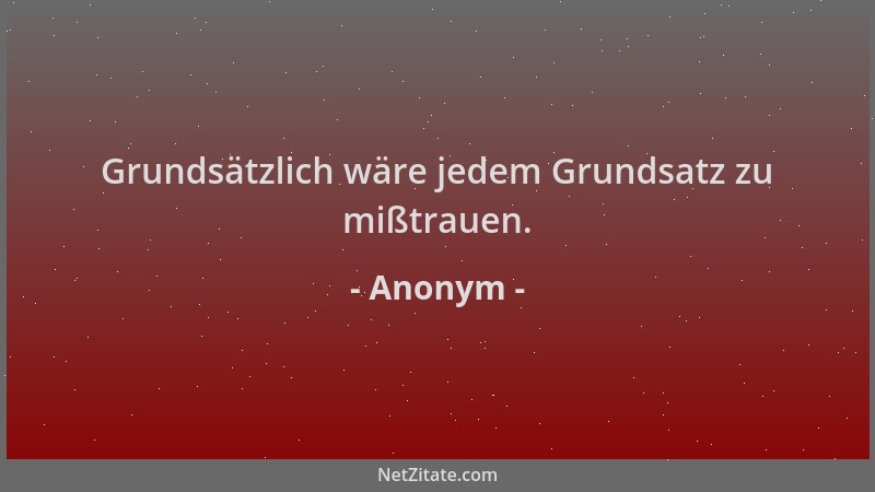 Anonym - Grundsätzlich wäre jedem Grundsatz zu mißtrauen....
