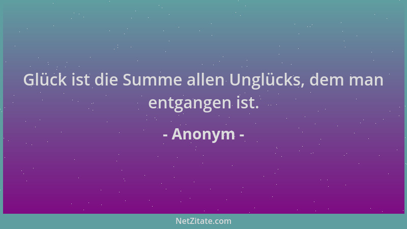 Anonym - Glück ist die Summe allen Unglücks, dem man entgangen ist....