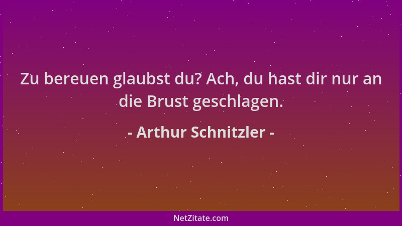 Arthur Schnitzler - Zu bereuen glaubst du? Ach, du hast dir nur an die Brust geschlagen....