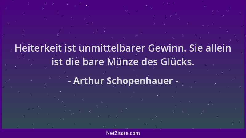 Arthur Schopenhauer - Heiterkeit ist unmittelbarer Gewinn. Sie allein ist die bare Münze des Glücks....