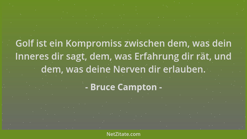 Bruce Campton - Golf ist ein Kompromiss zwischen dem, was dein Inneres dir sagt, dem, was Erfahrung dir rät, und dem, was d...
